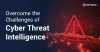 Overcome the Challenges of Cyber Threat Intelligence